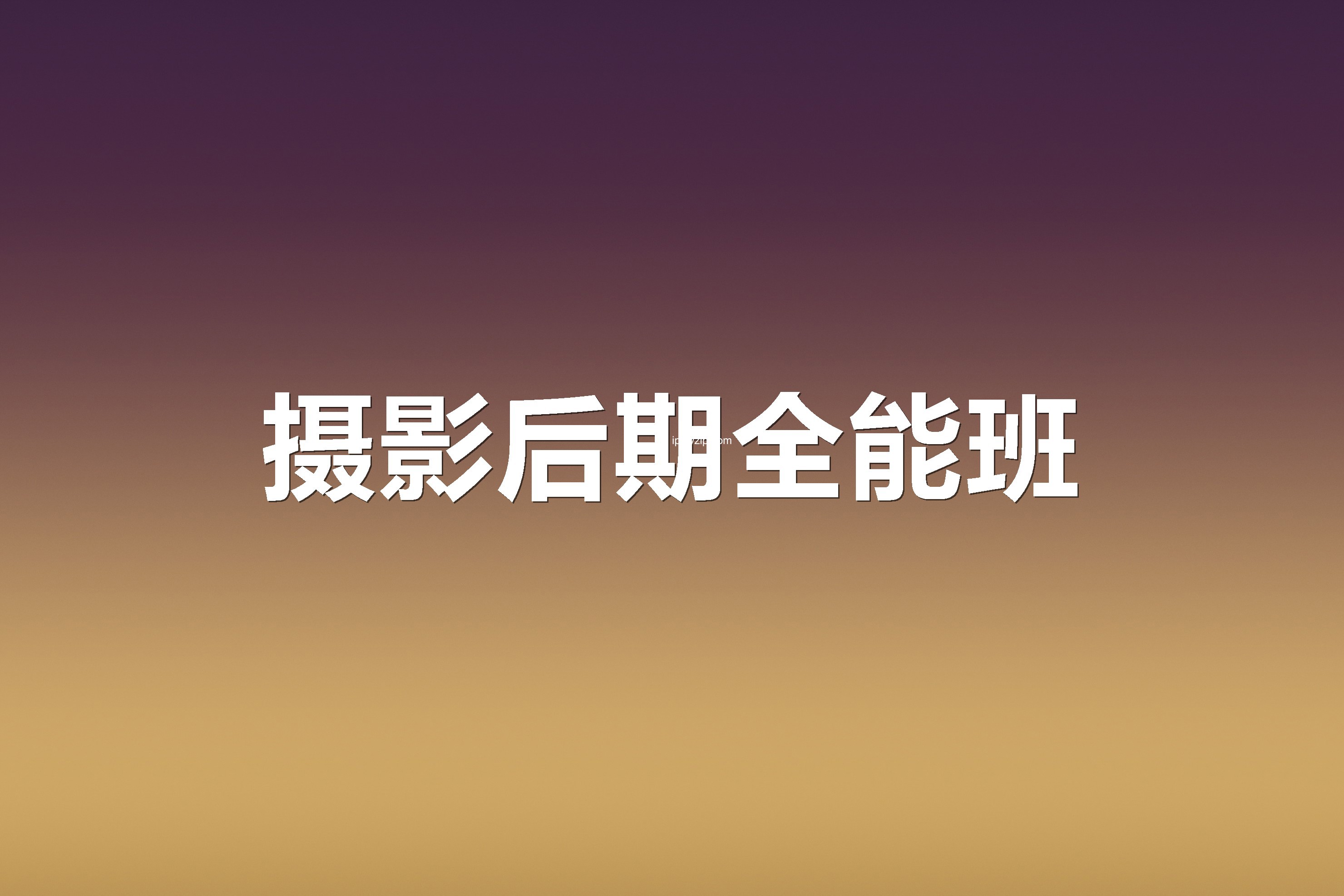 「摄影教程」摄影后期全能班 从零基础到摄影后期大神的蜕变之旅