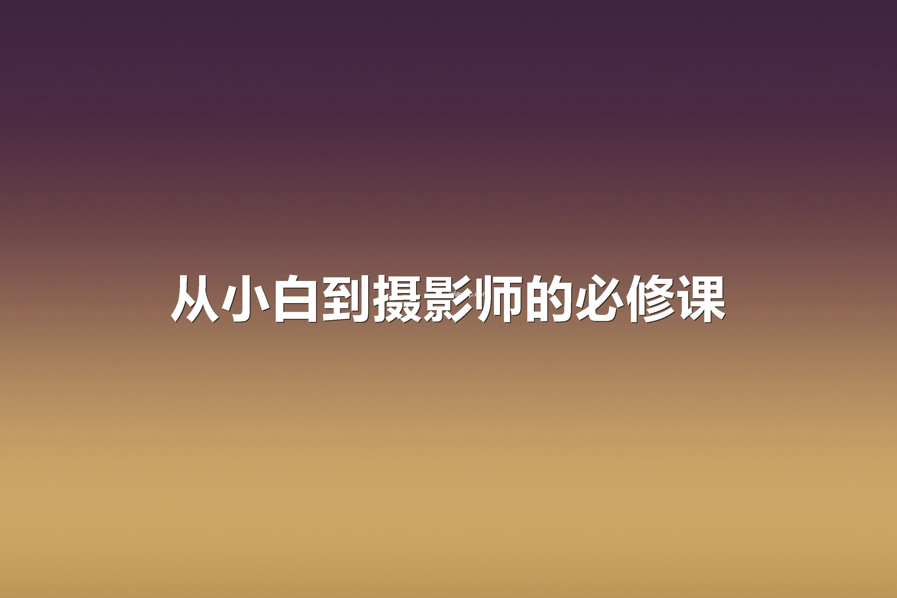「摄影教程」东东老师的《从小白到摄影师的必修课》