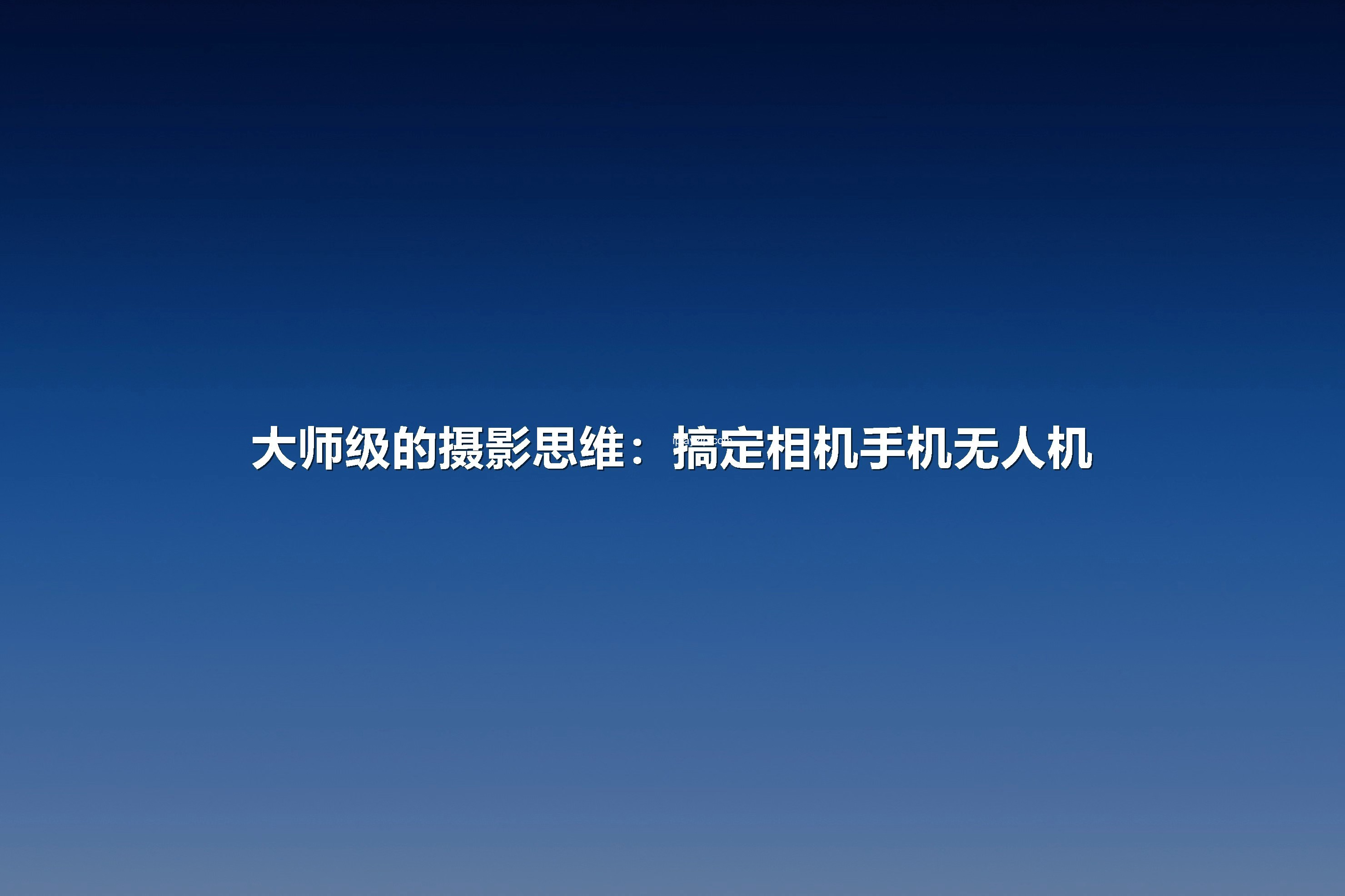「摄影教程」杨晓利：大师级的摄影思维，搞定相机手机无人机